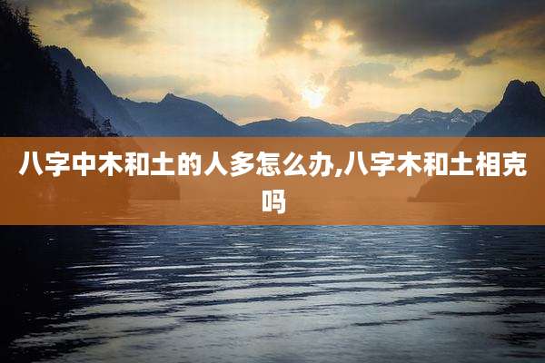 八字中木和土的人多怎么办,八字木和土相克吗