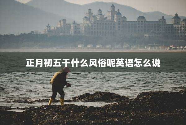 正月初五干什么风俗呢英语怎么说