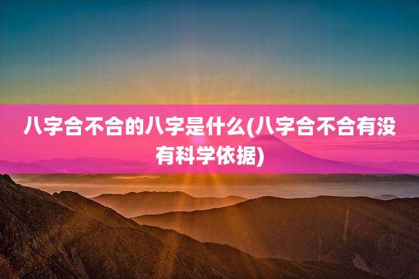 八字合不合的八字是什么(八字合不合有没有科学依据)