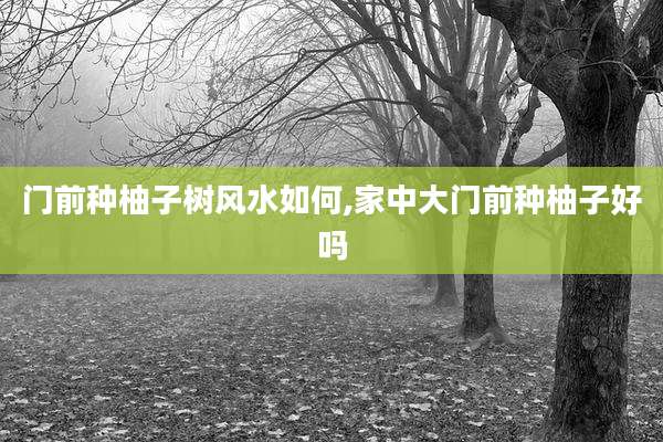 门前种柚子树风水如何,家中大门前种柚子好吗