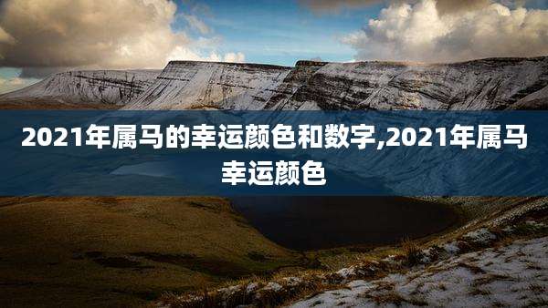 2021年属马的幸运颜色和数字,2021年属马幸运颜色