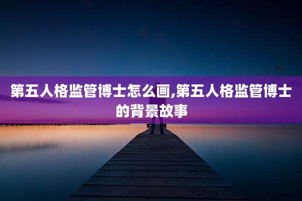 第五人格监管博士怎么画,第五人格监管博士的背景故事