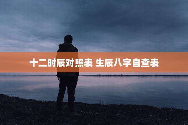 十二时辰对照表 生辰八字自查表