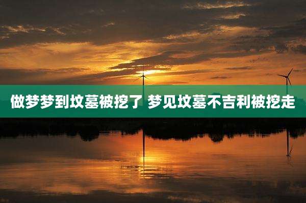 做梦梦到坟墓被挖了 梦见坟墓不吉利被挖走