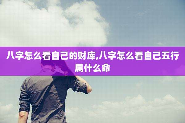 八字怎么看自己的财库,八字怎么看自己五行属什么命