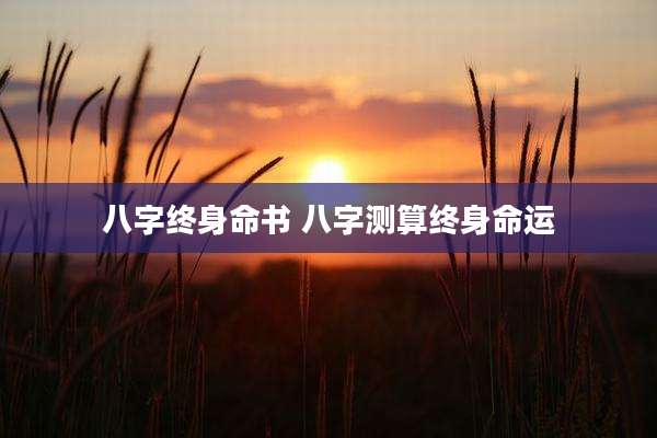 八字终身命书 八字测算终身命运