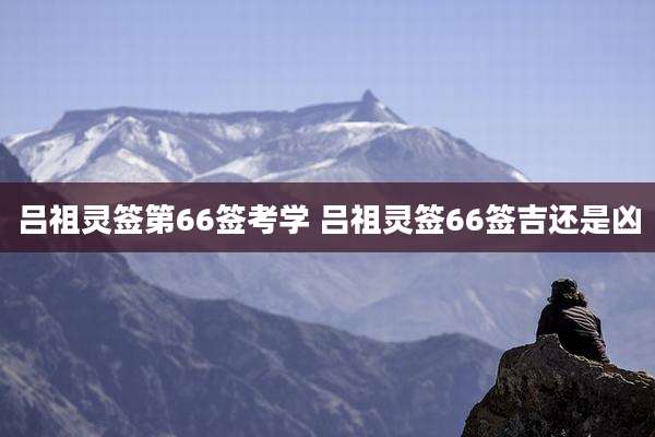 吕祖灵签第66签考学 吕祖灵签66签吉还是凶