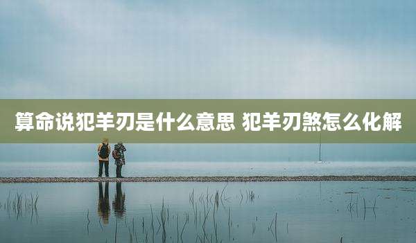 算命说犯羊刃是什么意思 犯羊刃煞怎么化解