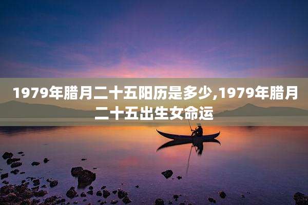 1979年腊月二十五阳历是多少,1979年腊月二十五出生女命运