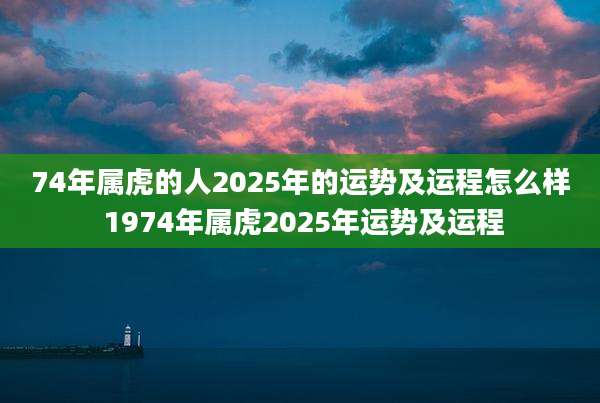74年属虎的人2025年的运势及运程怎么样 1974年属虎2025年运势及运程
