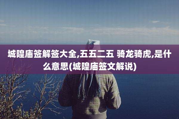 城隍庙签解签大全,五五二五 骑龙骑虎,是什么意思(城隍庙签文解说)