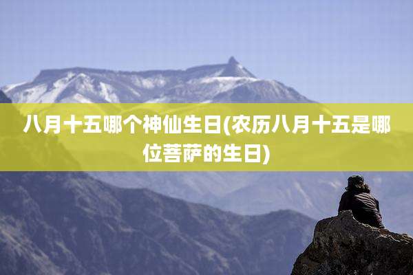 八月十五哪个神仙生日(农历八月十五是哪位菩萨的生日)