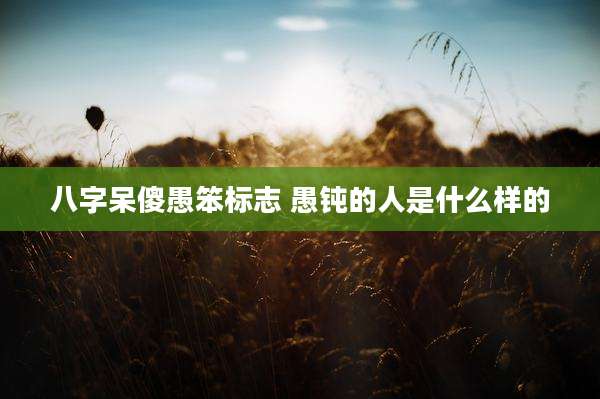 八字呆傻愚笨标志 愚钝的人是什么样的