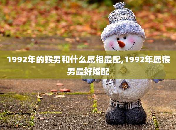 1992年的猴男和什么属相最配,1992年属猴男最好婚配