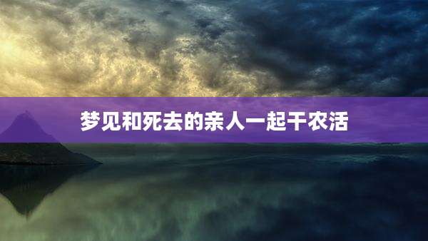梦见和死去的亲人一起干农活