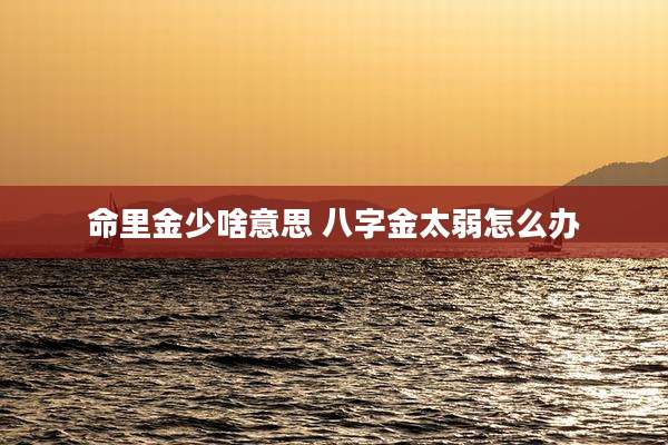 命里金少啥意思 八字金太弱怎么办