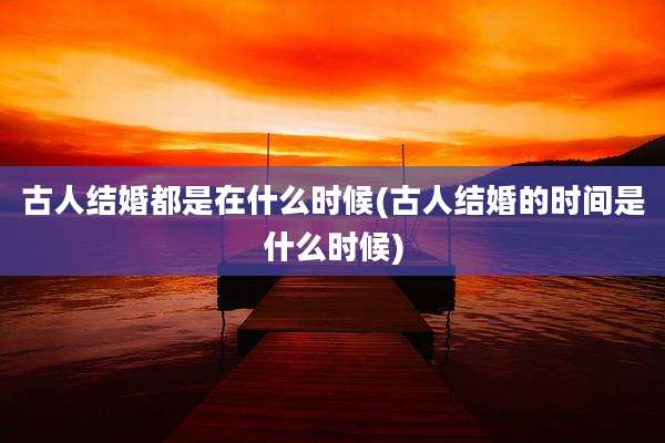 古人结婚都是在什么时候(古人结婚的时间是什么时候)