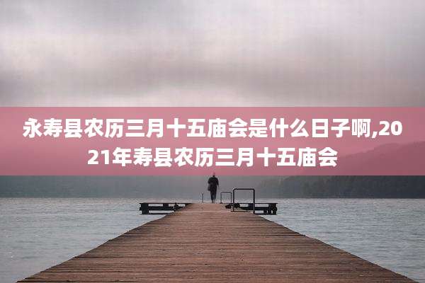 永寿县农历三月十五庙会是什么日子啊,2021年寿县农历三月十五庙会