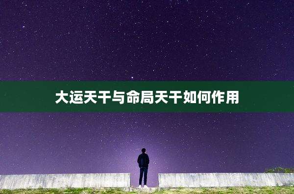 大运天干与命局天干如何作用