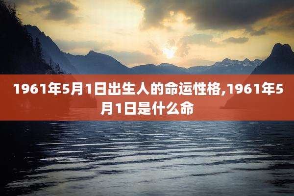 1961年5月1日出生人的命运性格,1961年5月1日是什么命