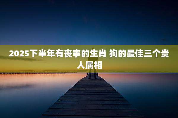 2025下半年有丧事的生肖 狗的最佳三个贵人属相