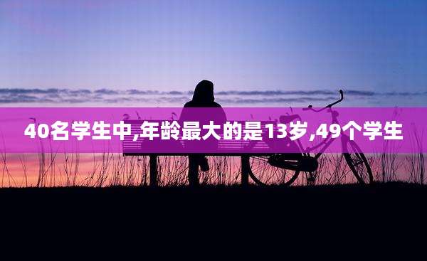 40名学生中,年龄最大的是13岁,49个学生