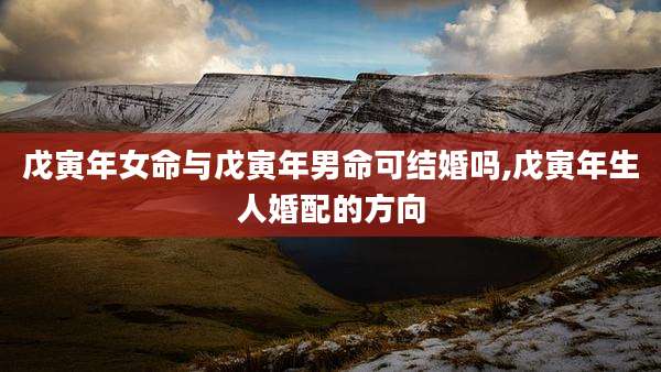 戊寅年女命与戊寅年男命可结婚吗,戊寅年生人婚配的方向