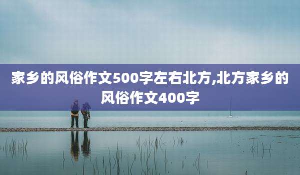 家乡的风俗作文500字左右北方,北方家乡的风俗作文400字