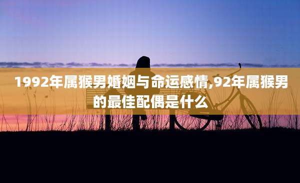 1992年属猴男婚姻与命运感情,92年属猴男的最佳配偶是什么