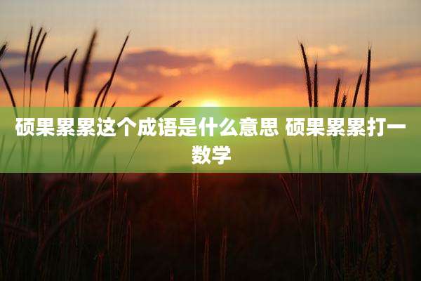 硕果累累这个成语是什么意思 硕果累累打一数学