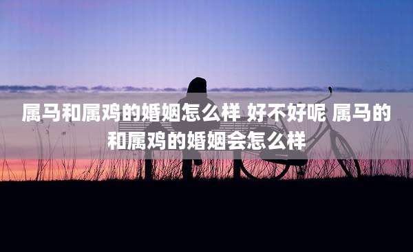 属马和属鸡的婚姻怎么样 好不好呢 属马的和属鸡的婚姻会怎么样