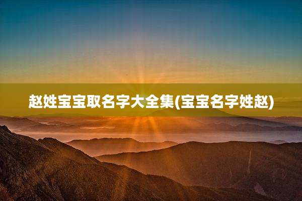 赵姓宝宝取名字大全集(宝宝名字姓赵)