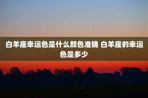 白羊座幸运色是什么颜色准确 白羊座的幸运色是多少