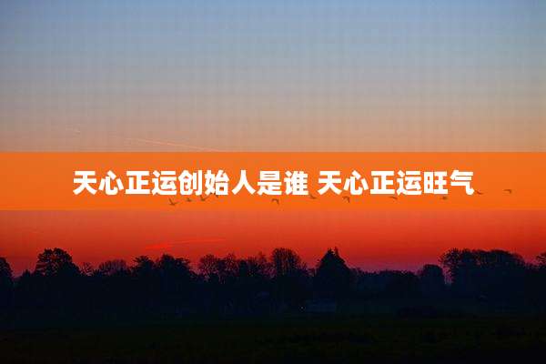 天心正运创始人是谁 天心正运旺气