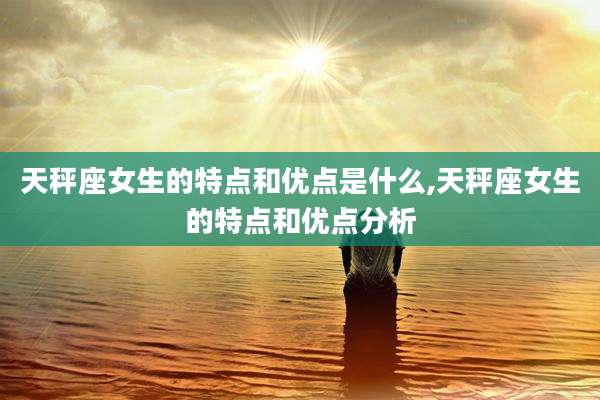 天秤座女生的特点和优点是什么,天秤座女生的特点和优点分析