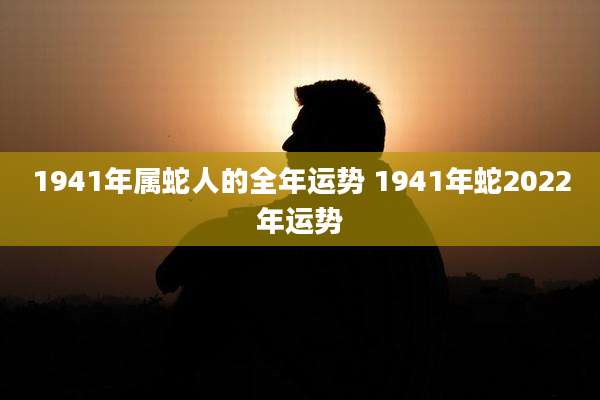 1941年属蛇人的全年运势 1941年蛇2022年运势