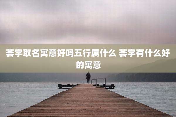 荟字取名寓意好吗五行属什么 荟字有什么好的寓意