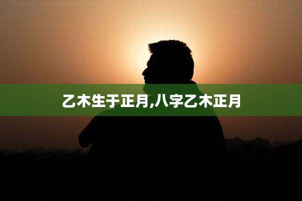 乙木生于正月,八字乙木正月