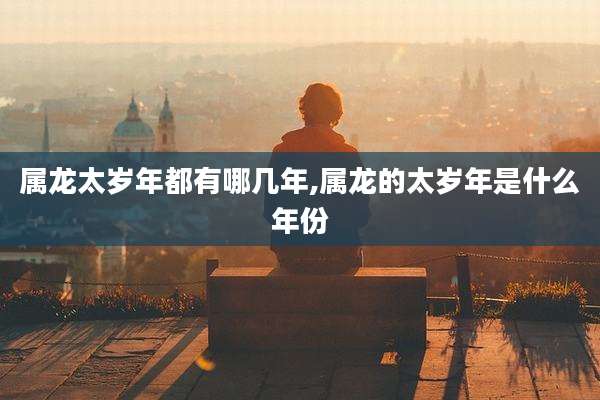 属龙太岁年都有哪几年,属龙的太岁年是什么年份