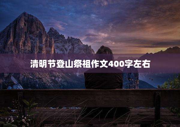 清明节登山祭祖作文400字左右