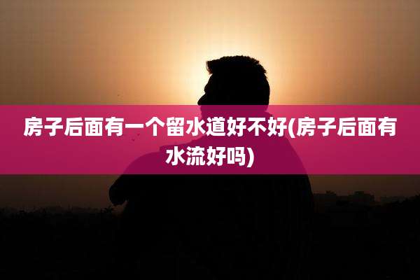 房子后面有一个留水道好不好(房子后面有水流好吗)