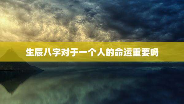 生辰八字对于一个人的命运重要吗