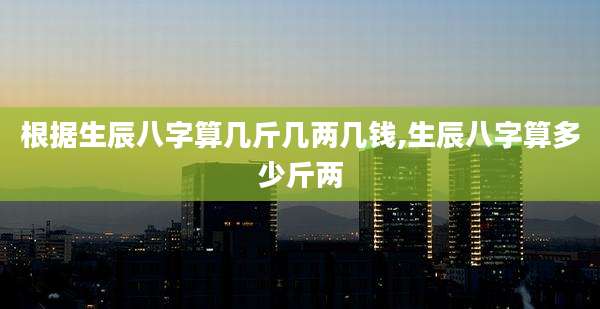 根据生辰八字算几斤几两几钱,生辰八字算多少斤两