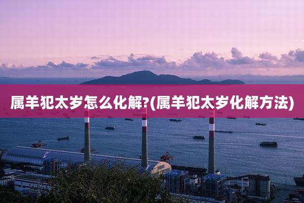 属羊犯太岁怎么化解?(属羊犯太岁化解方法)