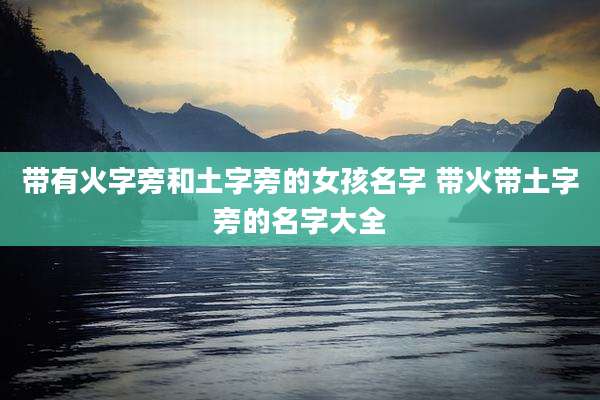 带有火字旁和土字旁的女孩名字 带火带土字旁的名字大全