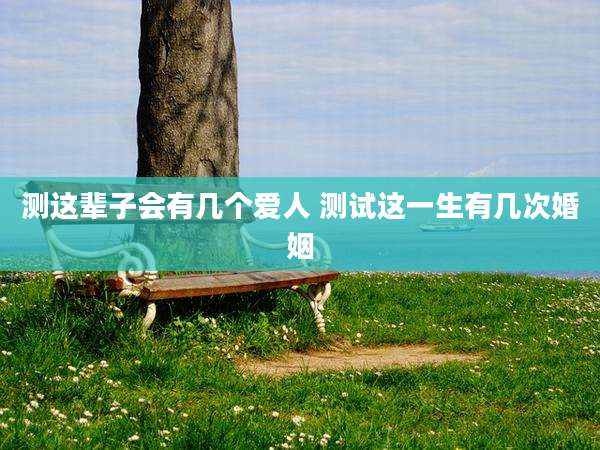 测这辈子会有几个爱人 测试这一生有几次婚姻