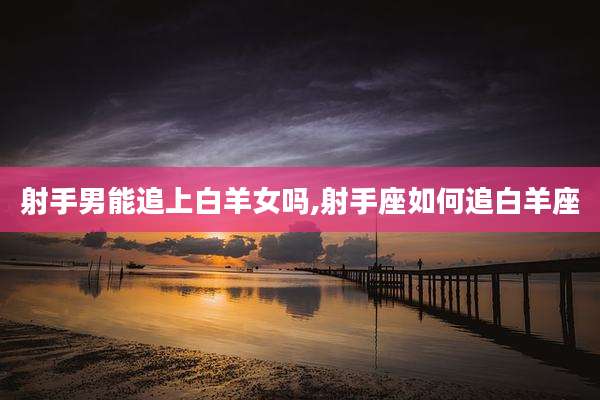 射手男能追上白羊女吗,射手座如何追白羊座