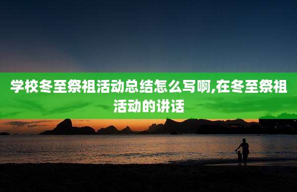 学校冬至祭祖活动总结怎么写啊,在冬至祭祖活动的讲话