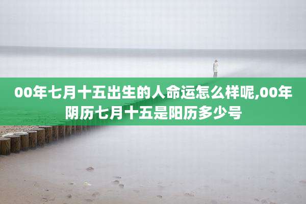 00年七月十五出生的人命运怎么样呢,00年阴历七月十五是阳历多少号