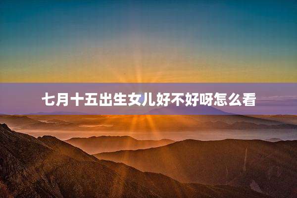 七月十五出生女儿好不好呀怎么看
